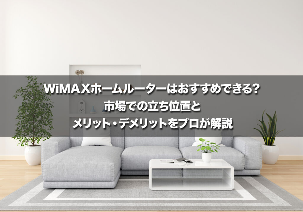 WiMAXホームルーターはおすすめできる？市場での立ち位置とメリット・デメリットをプロが解説